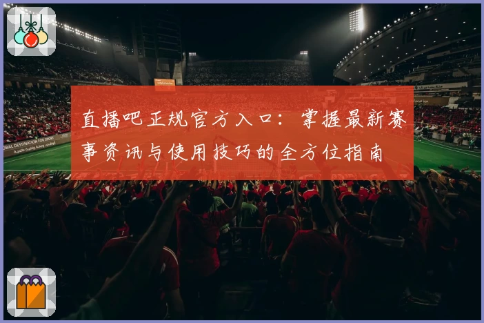 直播吧正规官方入口：掌握最新赛事资讯与使用技巧的全方位指南