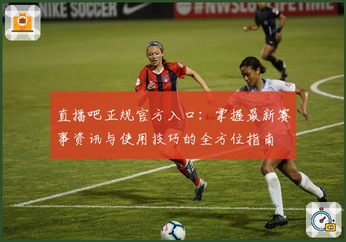 直播吧正规官方入口：掌握最新赛事资讯与使用技巧的全方位指南
