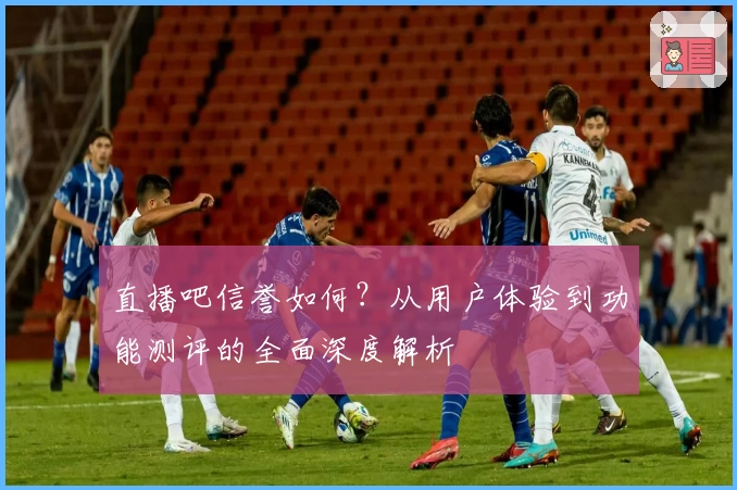 直播吧信誉如何？从用户体验到功能测评的全面深度解析