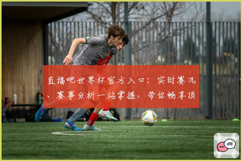 直播吧世界杯官方入口:实时赛况、赛事分析一站掌握,带你畅享顶级足球盛宴