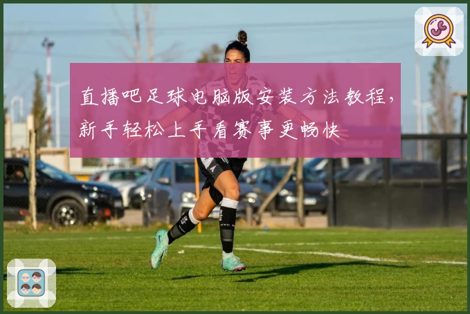 直播吧足球电脑版安装方法教程，新手轻松上手看赛事更畅快