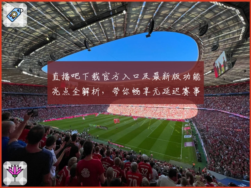 直播吧下载官方入口及最新版功能亮点全解析，带你畅享无延迟赛事观看体验