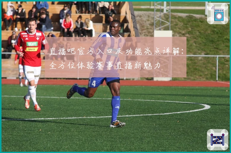 直播吧官方入口及功能亮点详解：全方位体验赛事直播新魅力
