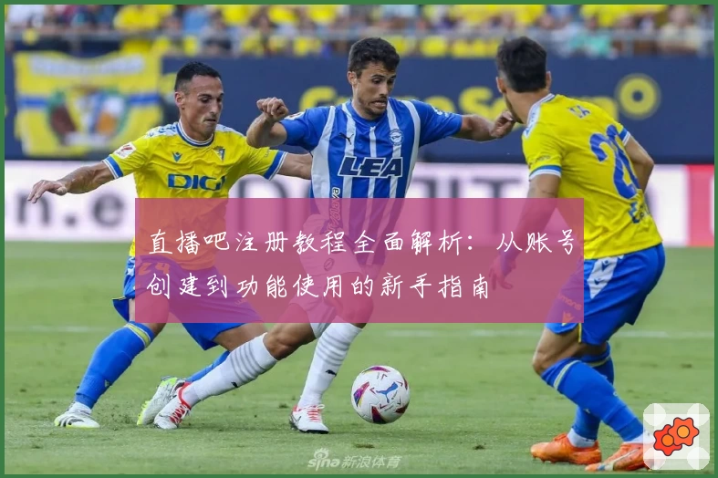 直播吧注册教程全面解析：从账号创建到功能使用的新手指南