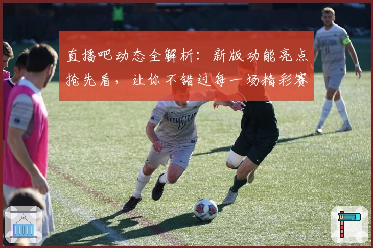 直播吧动态全解析：新版功能亮点抢先看，让你不错过每一场精彩赛事