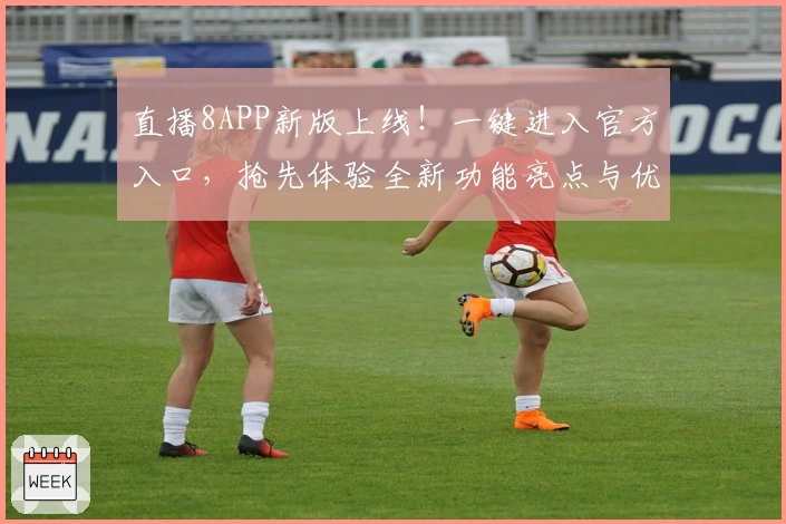 直播8APP新版上线！一键进入官方入口，抢先体验全新功能亮点与优化调整