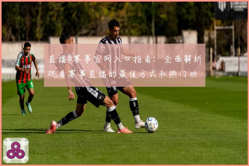 直播8赛事官网入口指南：全面解析观看赛事直播的最佳方式和热门功能亮点