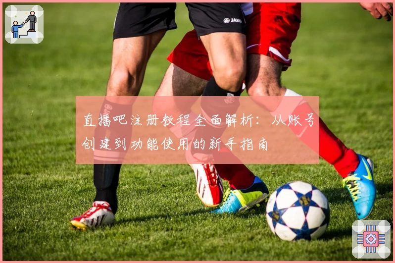 直播吧注册教程全面解析：从账号创建到功能使用的新手指南