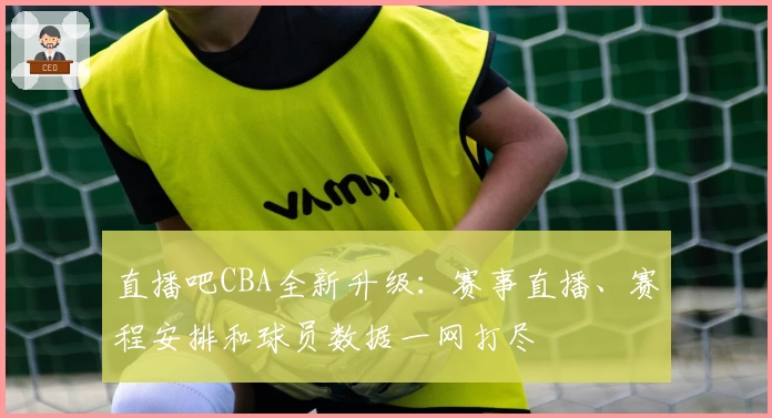 直播吧CBA全新升级：赛事直播、赛程安排和球员数据一网打尽