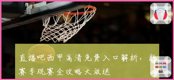 直播吧西甲高清免费入口解析，新赛季观赛全攻略大放送