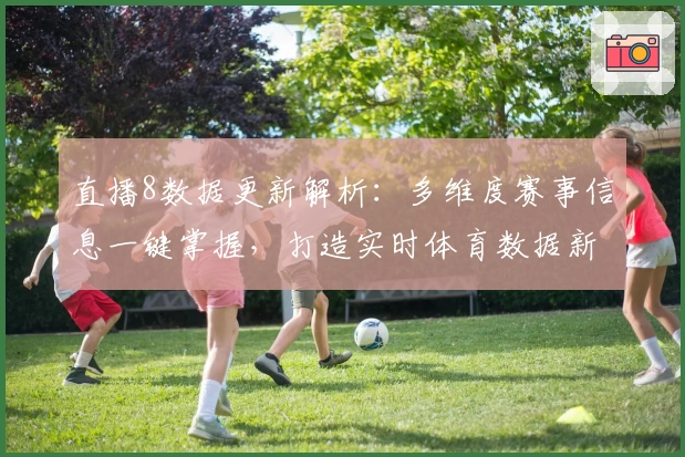 直播8数据更新解析：多维度赛事信息一键掌握，打造实时体育数据新体验