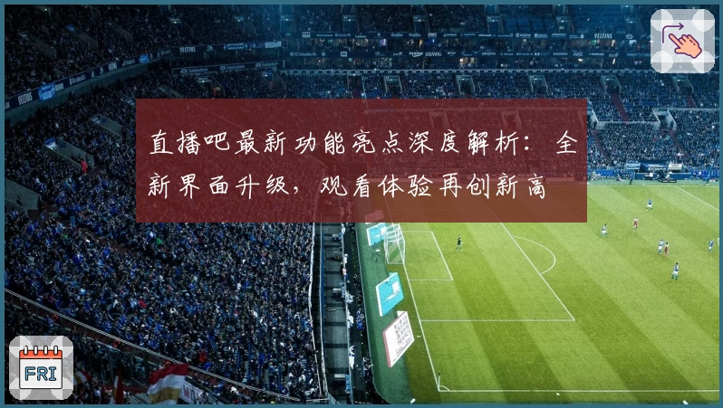 直播吧最新功能亮点深度解析：全新界面升级，观看体验再创新高