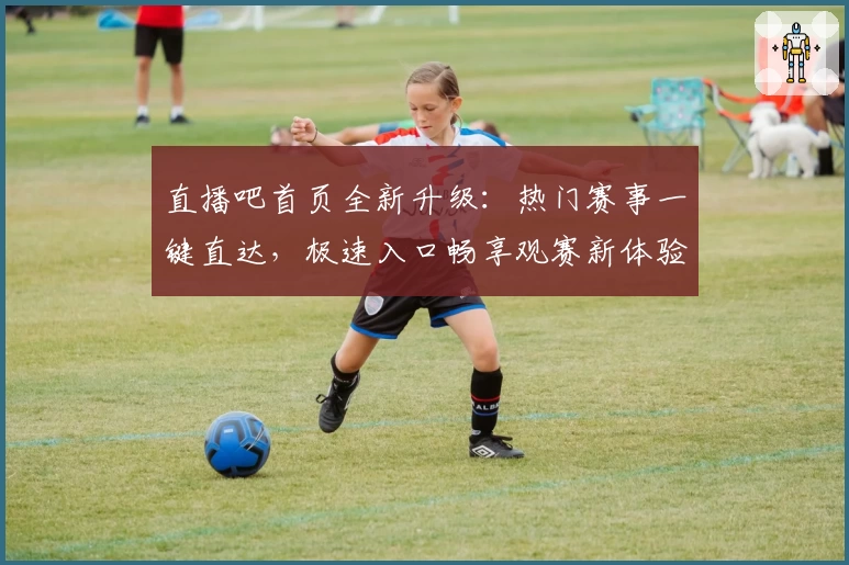 直播吧首页全新升级:热门赛事一键直达,极速入口畅享观赛新体验
