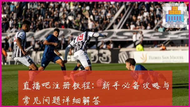 直播吧注册教程：新手必备攻略与常见问题详细解答