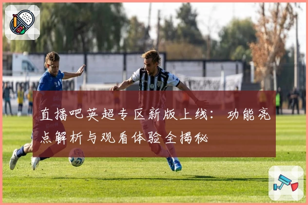 直播吧英超专区新版上线:功能亮点解析与观看体验全揭秘