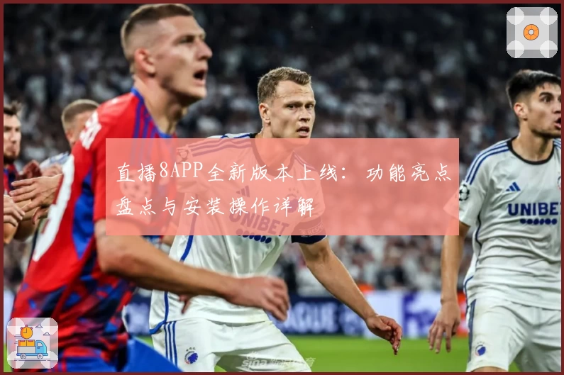直播8APP全新版本上线：功能亮点盘点与安装操作详解