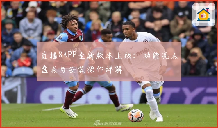 直播8APP全新版本上线：功能亮点盘点与安装操作详解