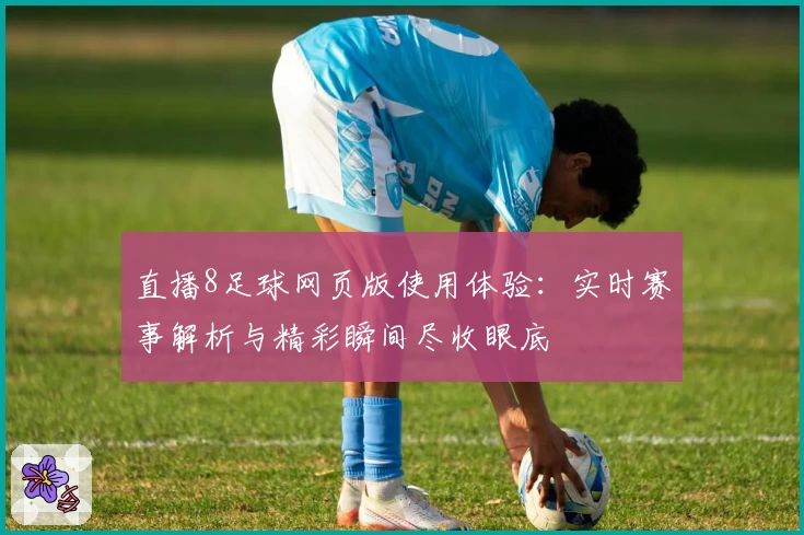 直播8足球网页版使用体验:实时赛事解析与精彩瞬间尽收眼底