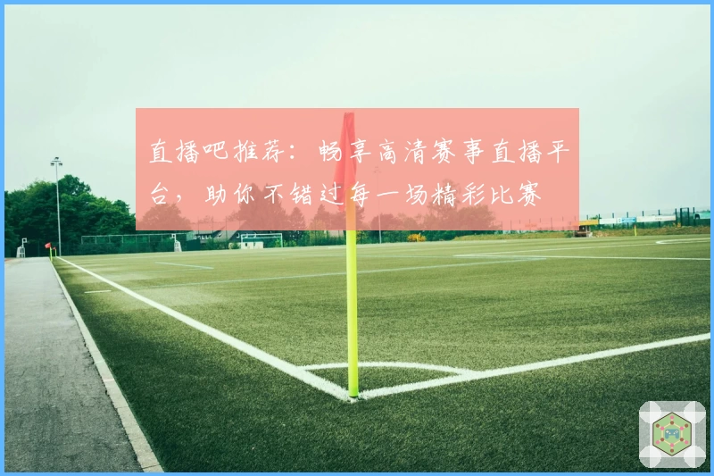 直播吧推荐：畅享高清赛事直播平台，助你不错过每一场精彩比赛