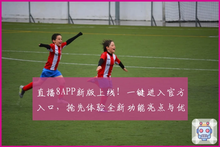 直播8APP新版上线！一键进入官方入口，抢先体验全新功能亮点与优化调整