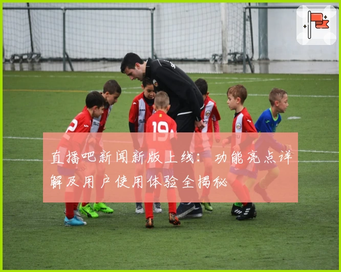直播吧新闻新版上线:功能亮点详解及用户使用体验全揭秘