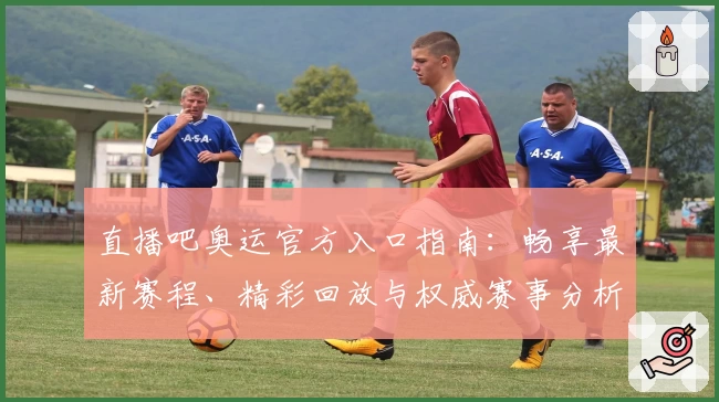 直播吧奥运官方入口指南：畅享最新赛程、精彩回放与权威赛事分析