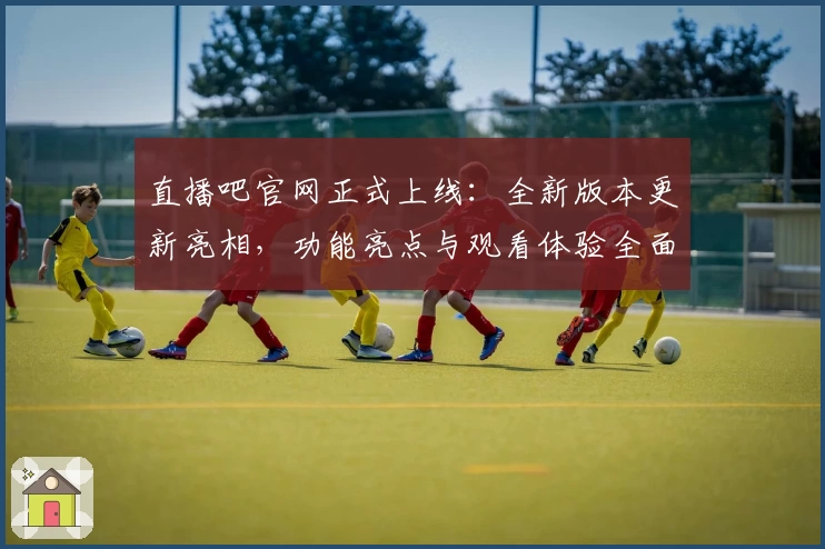 直播吧官网正式上线：全新版本更新亮相，功能亮点与观看体验全面升级