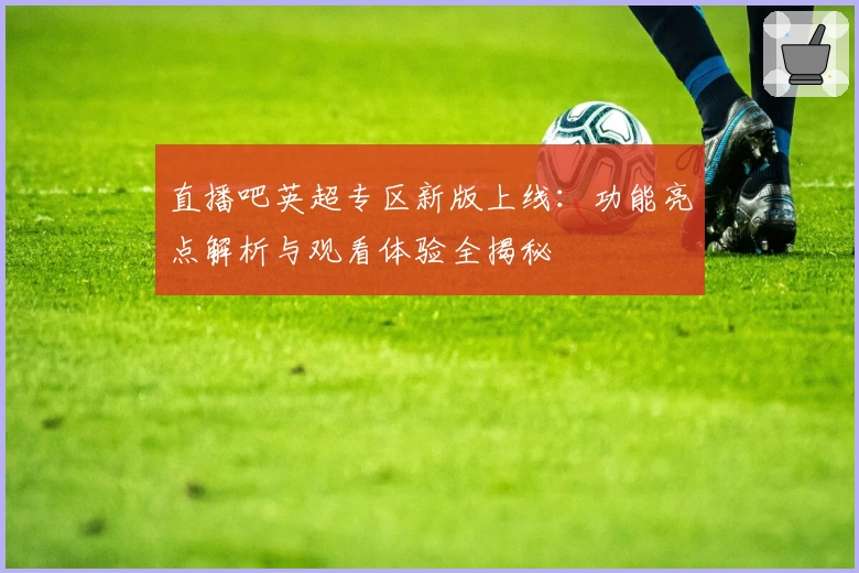 直播吧英超专区新版上线:功能亮点解析与观看体验全揭秘