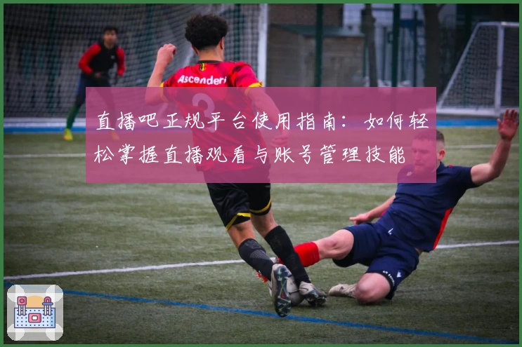 直播吧正规平台使用指南:如何轻松掌握直播观看与账号管理技能