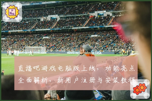 直播吧游戏电脑版上线，功能亮点全面解析，新用户注册与安装教程全攻略