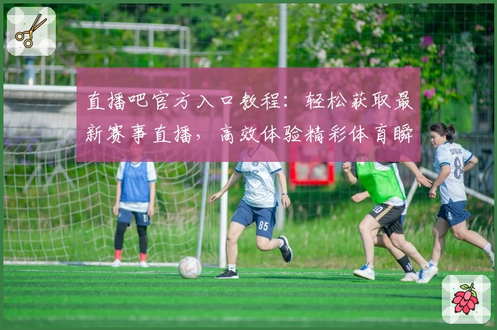 直播吧官方入口教程：轻松获取最新赛事直播，高效体验精彩体育瞬间