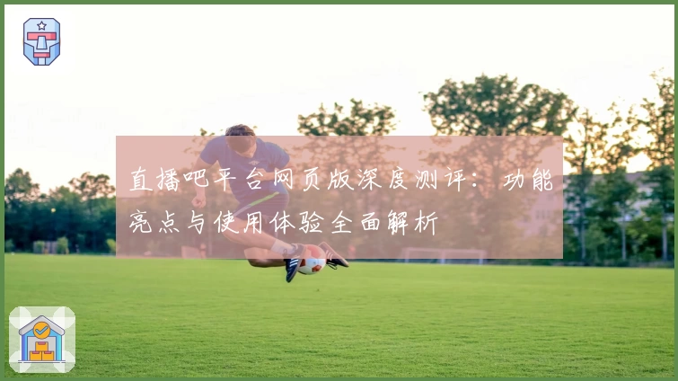 直播吧平台网页版深度测评：功能亮点与使用体验全面解析