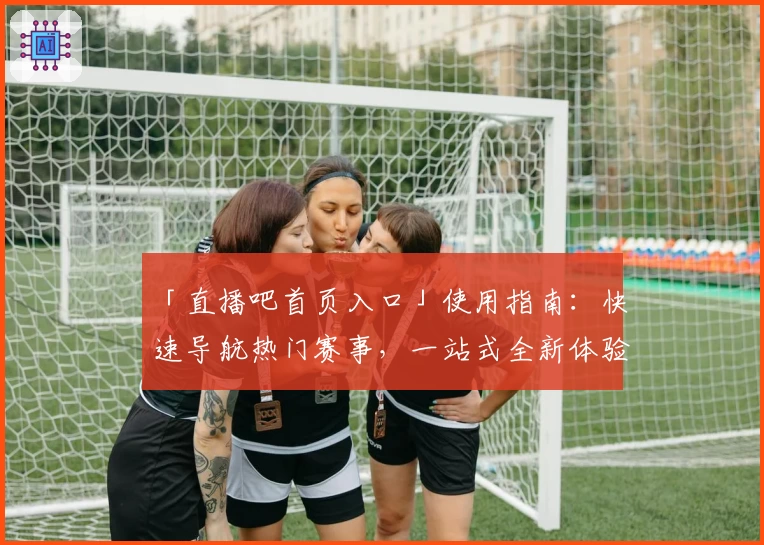 「直播吧首页入口」使用指南：快速导航热门赛事，一站式全新体验