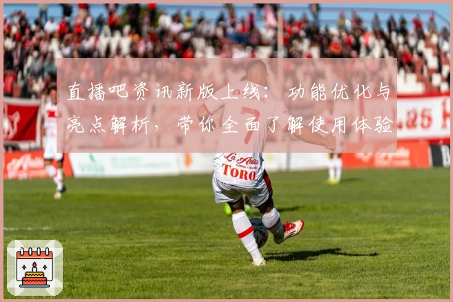 直播吧资讯新版上线:功能优化与亮点解析,带你全面了解使用体验