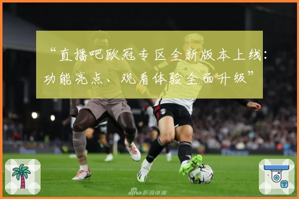 “直播吧欧冠专区全新版本上线：功能亮点、观看体验全面升级”