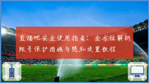 直播吧安全使用指南：全方位解析账号保护措施与隐私设置教程