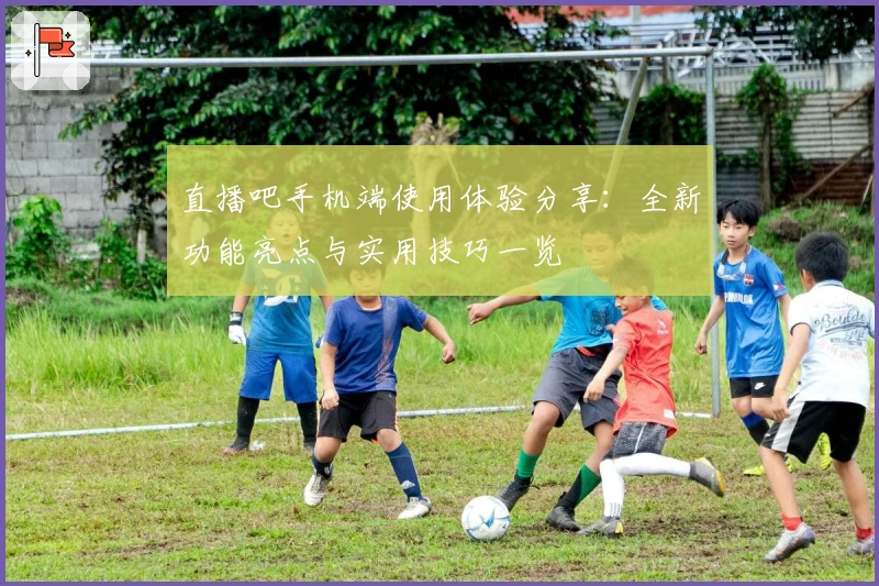 直播吧手机端使用体验分享：全新功能亮点与实用技巧一览