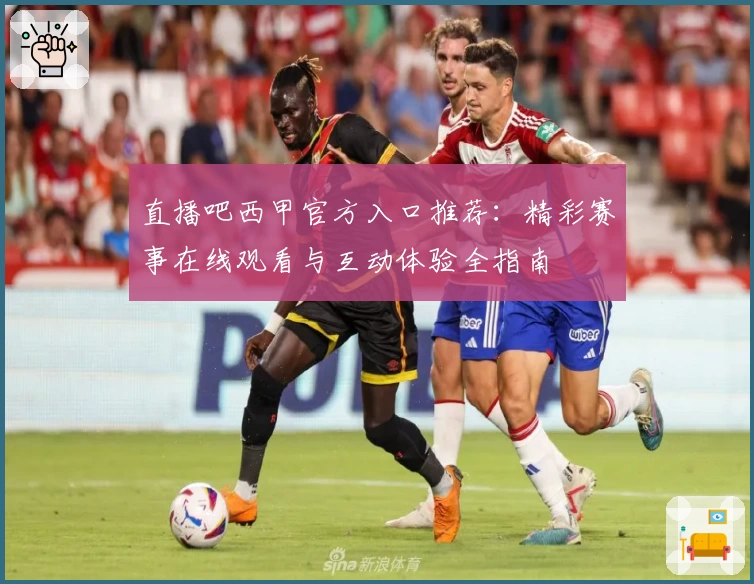 直播吧西甲官方入口推荐：精彩赛事在线观看与互动体验全指南