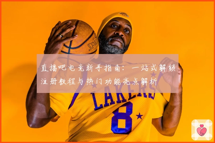 直播吧电竞新手指南：一站式解锁注册教程与热门功能亮点解析