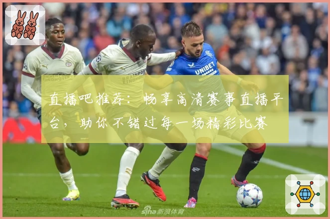 直播吧推荐：畅享高清赛事直播平台，助你不错过每一场精彩比赛