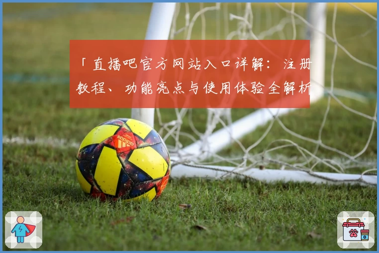 「直播吧官方网站入口详解：注册教程、功能亮点与使用体验全解析」