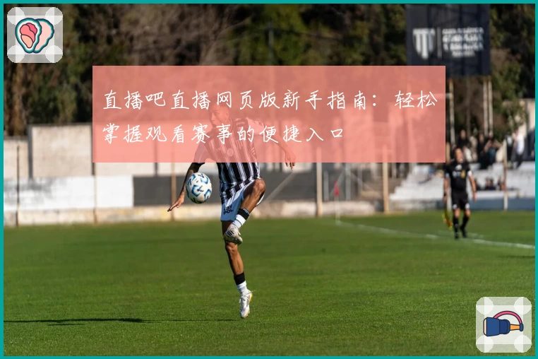 直播吧直播网页版新手指南：轻松掌握观看赛事的便捷入口