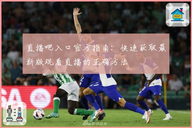 直播吧入口官方指南：快速获取最新版观看直播的正确方法