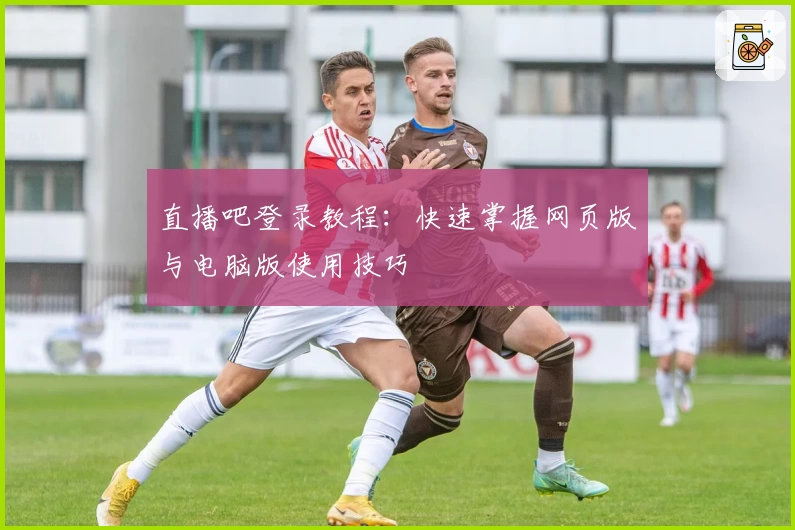 直播吧登录教程：快速掌握网页版与电脑版使用技巧