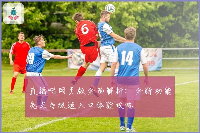 直播吧网页版全面解析：全新功能亮点与极速入口体验攻略