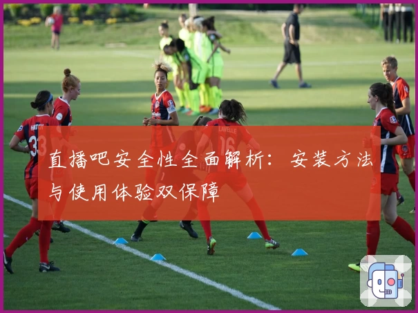 直播吧安全性全面解析：安装方法与使用体验双保障