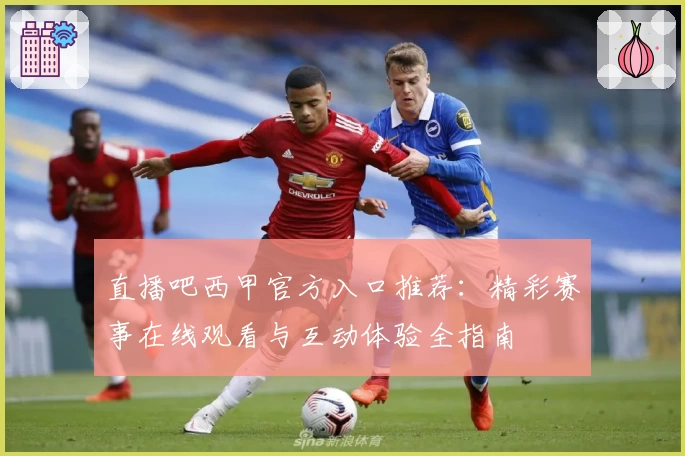 直播吧西甲官方入口推荐：精彩赛事在线观看与互动体验全指南