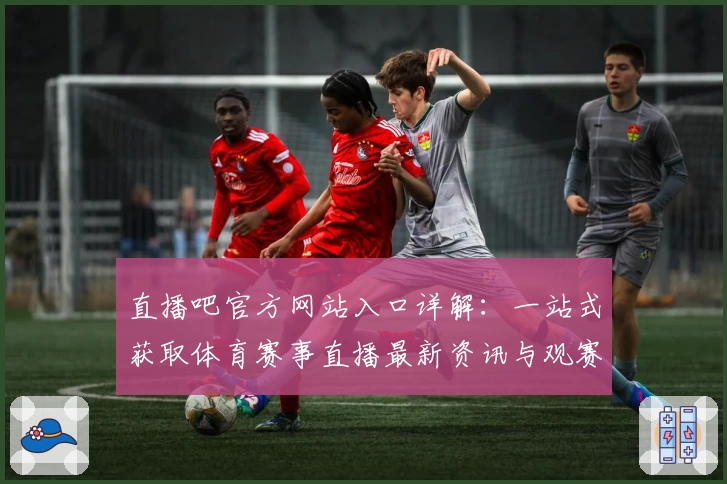 直播吧官方网站入口详解：一站式获取体育赛事直播最新资讯与观赛体验