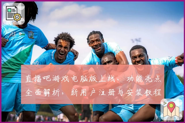直播吧游戏电脑版上线，功能亮点全面解析，新用户注册与安装教程全攻略