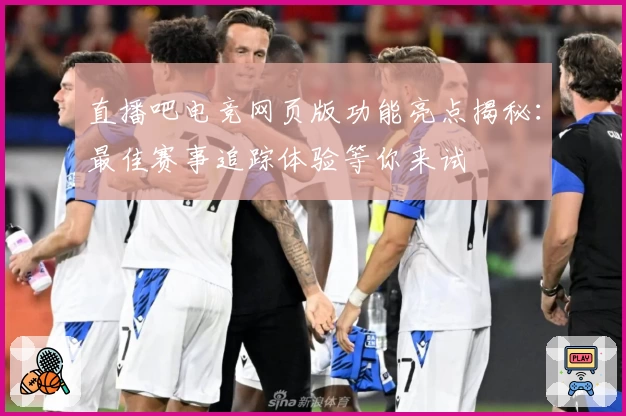 直播吧电竞网页版功能亮点揭秘:最佳赛事追踪体验等你来试